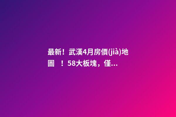 最新！武漢4月房價(jià)地圖！58大板塊，僅5個(gè)上漲？！